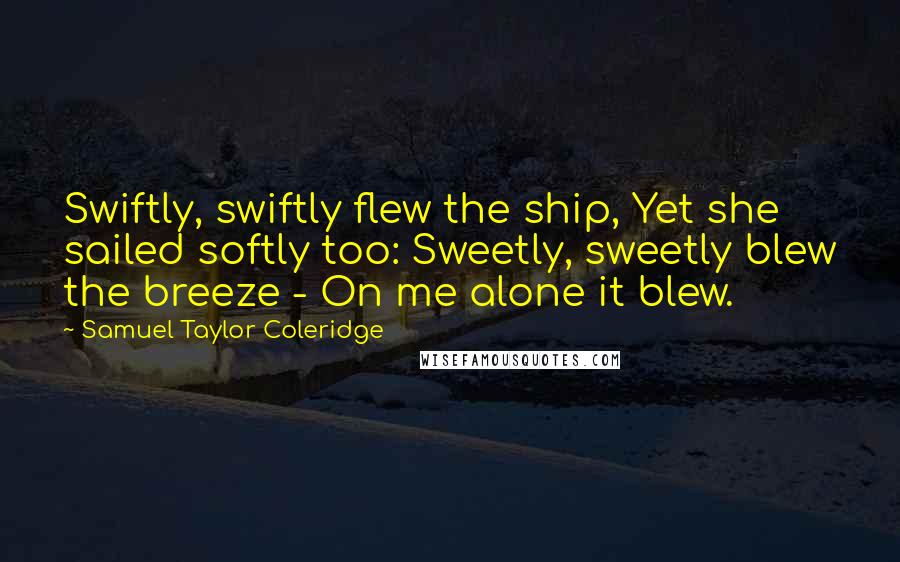 Samuel Taylor Coleridge Quotes: Swiftly, swiftly flew the ship, Yet she sailed softly too: Sweetly, sweetly blew the breeze - On me alone it blew.