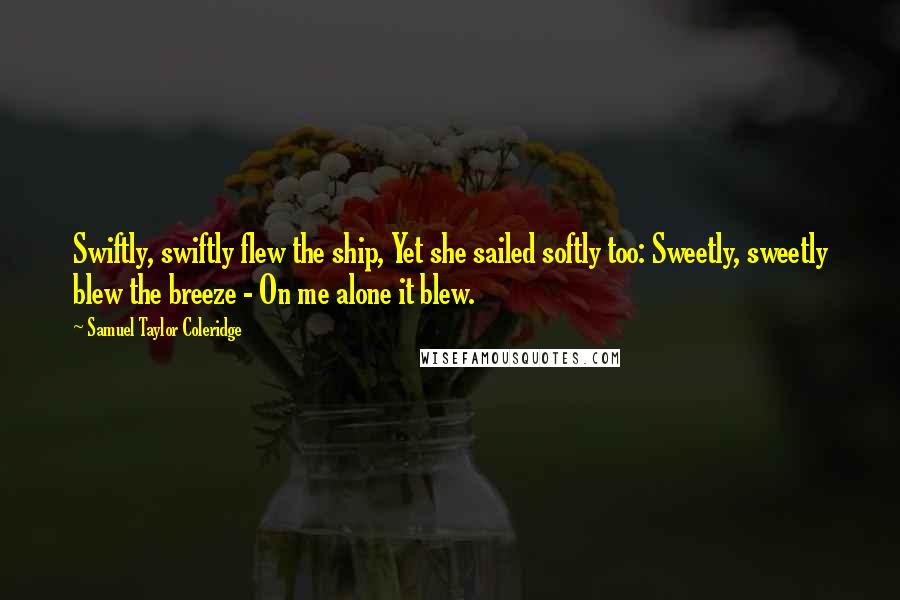 Samuel Taylor Coleridge Quotes: Swiftly, swiftly flew the ship, Yet she sailed softly too: Sweetly, sweetly blew the breeze - On me alone it blew.