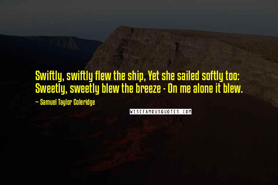 Samuel Taylor Coleridge Quotes: Swiftly, swiftly flew the ship, Yet she sailed softly too: Sweetly, sweetly blew the breeze - On me alone it blew.