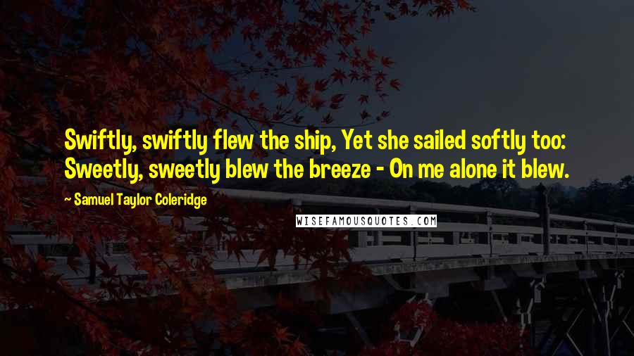 Samuel Taylor Coleridge Quotes: Swiftly, swiftly flew the ship, Yet she sailed softly too: Sweetly, sweetly blew the breeze - On me alone it blew.