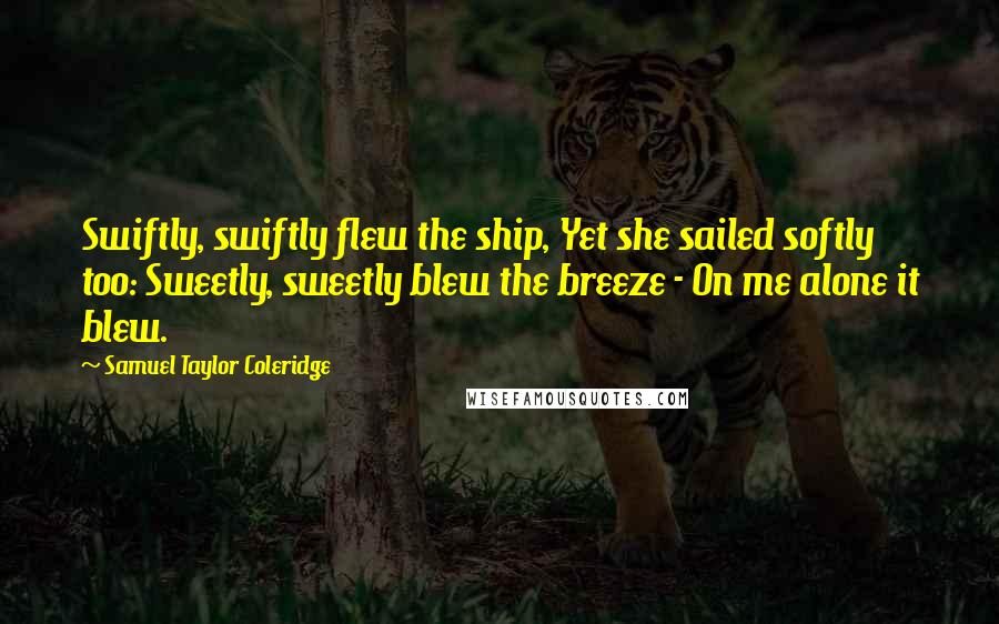 Samuel Taylor Coleridge Quotes: Swiftly, swiftly flew the ship, Yet she sailed softly too: Sweetly, sweetly blew the breeze - On me alone it blew.