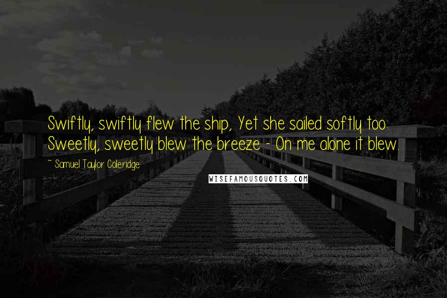 Samuel Taylor Coleridge Quotes: Swiftly, swiftly flew the ship, Yet she sailed softly too: Sweetly, sweetly blew the breeze - On me alone it blew.