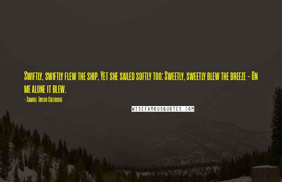 Samuel Taylor Coleridge Quotes: Swiftly, swiftly flew the ship, Yet she sailed softly too: Sweetly, sweetly blew the breeze - On me alone it blew.