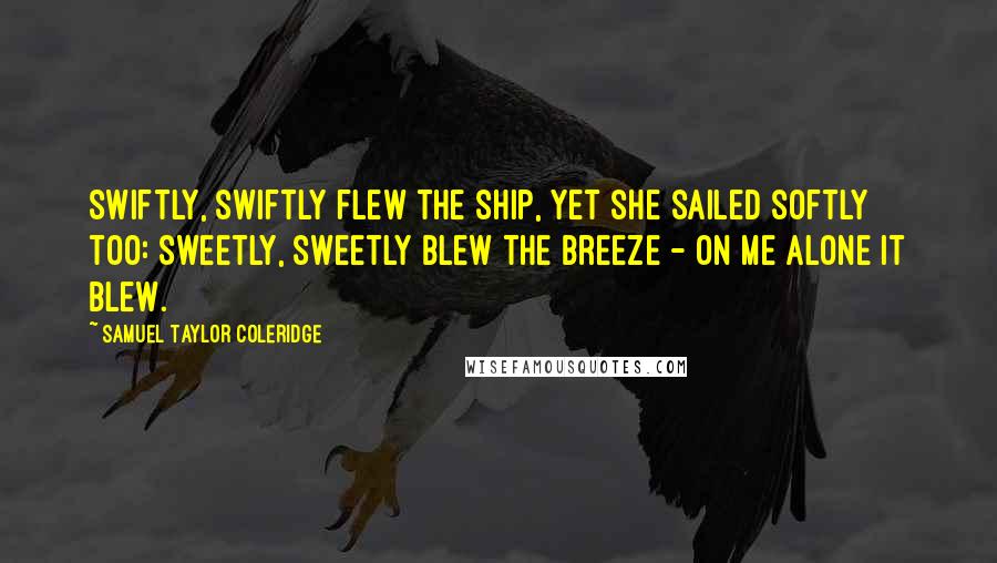 Samuel Taylor Coleridge Quotes: Swiftly, swiftly flew the ship, Yet she sailed softly too: Sweetly, sweetly blew the breeze - On me alone it blew.