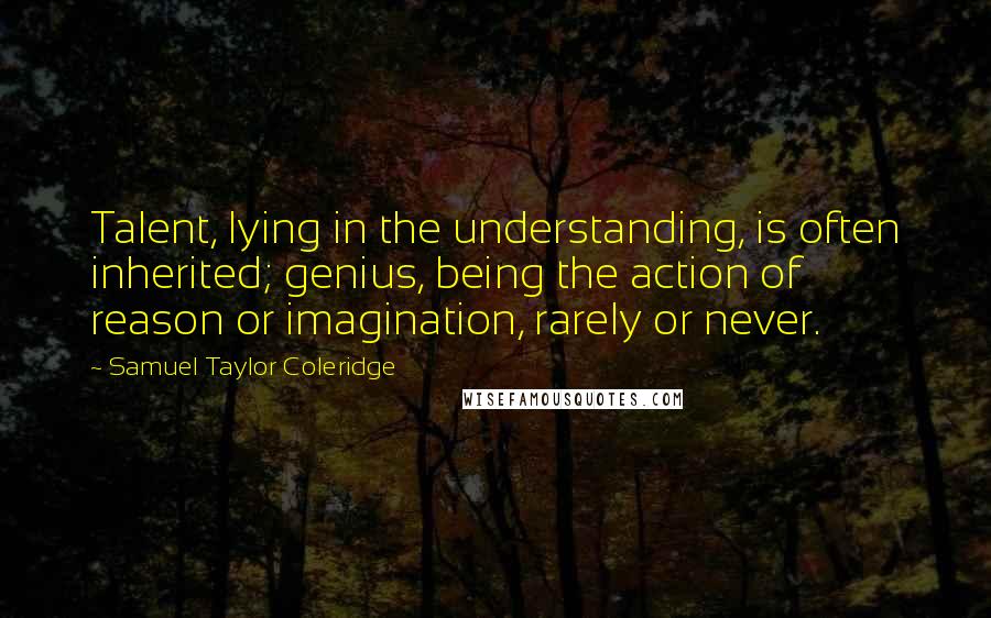 Samuel Taylor Coleridge Quotes: Talent, lying in the understanding, is often inherited; genius, being the action of reason or imagination, rarely or never.