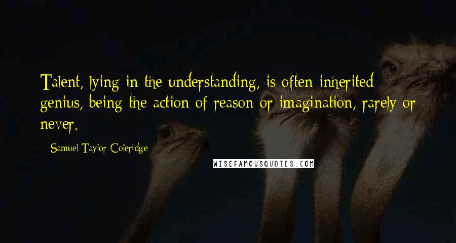 Samuel Taylor Coleridge Quotes: Talent, lying in the understanding, is often inherited; genius, being the action of reason or imagination, rarely or never.