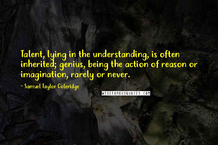 Samuel Taylor Coleridge Quotes: Talent, lying in the understanding, is often inherited; genius, being the action of reason or imagination, rarely or never.