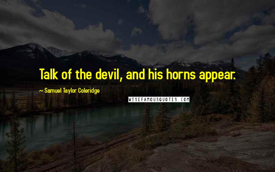 Samuel Taylor Coleridge Quotes: Talk of the devil, and his horns appear.