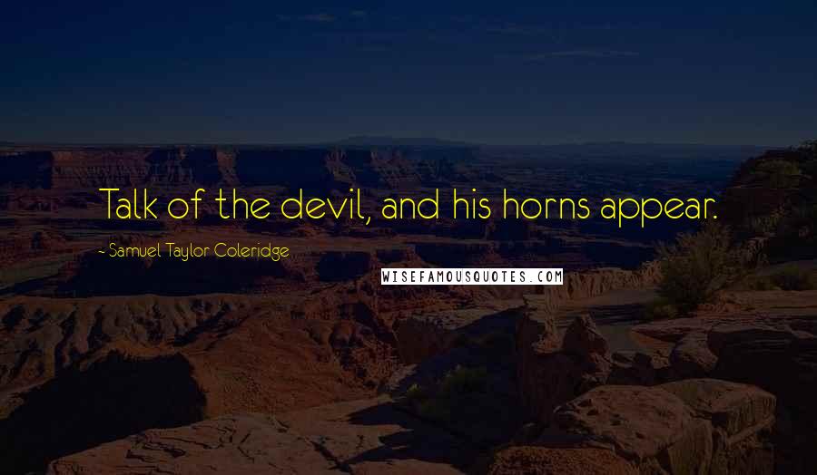 Samuel Taylor Coleridge Quotes: Talk of the devil, and his horns appear.