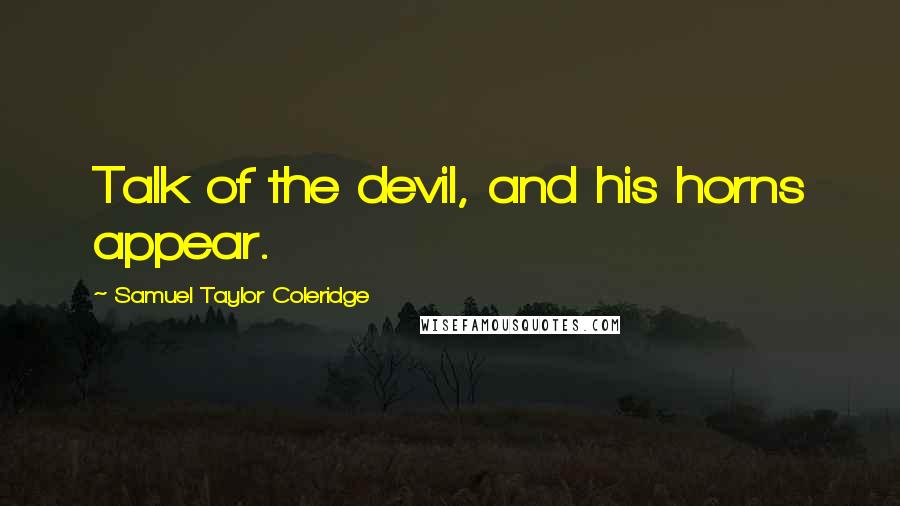 Samuel Taylor Coleridge Quotes: Talk of the devil, and his horns appear.