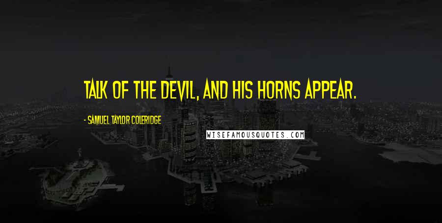 Samuel Taylor Coleridge Quotes: Talk of the devil, and his horns appear.