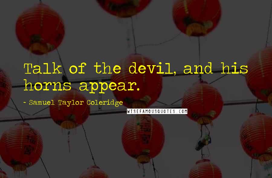 Samuel Taylor Coleridge Quotes: Talk of the devil, and his horns appear.