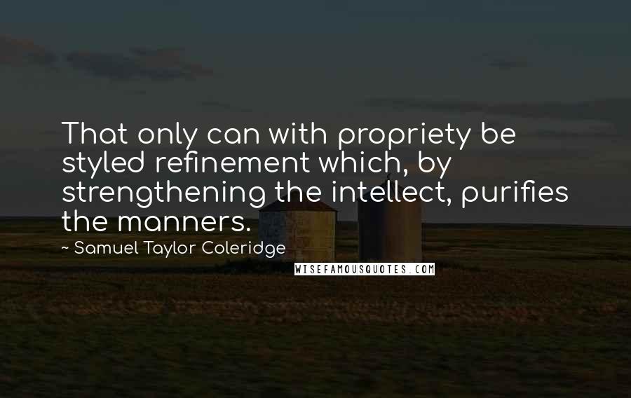 Samuel Taylor Coleridge Quotes: That only can with propriety be styled refinement which, by strengthening the intellect, purifies the manners.