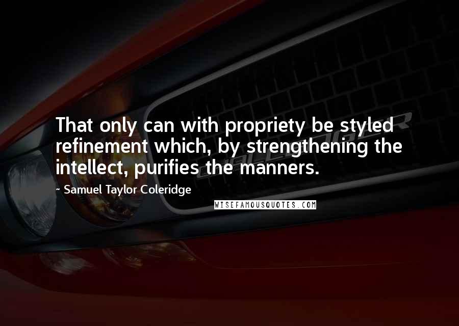 Samuel Taylor Coleridge Quotes: That only can with propriety be styled refinement which, by strengthening the intellect, purifies the manners.