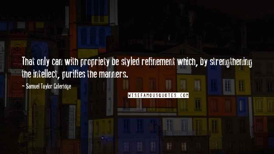 Samuel Taylor Coleridge Quotes: That only can with propriety be styled refinement which, by strengthening the intellect, purifies the manners.