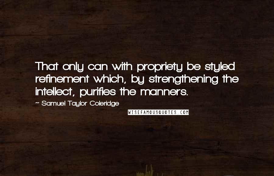 Samuel Taylor Coleridge Quotes: That only can with propriety be styled refinement which, by strengthening the intellect, purifies the manners.