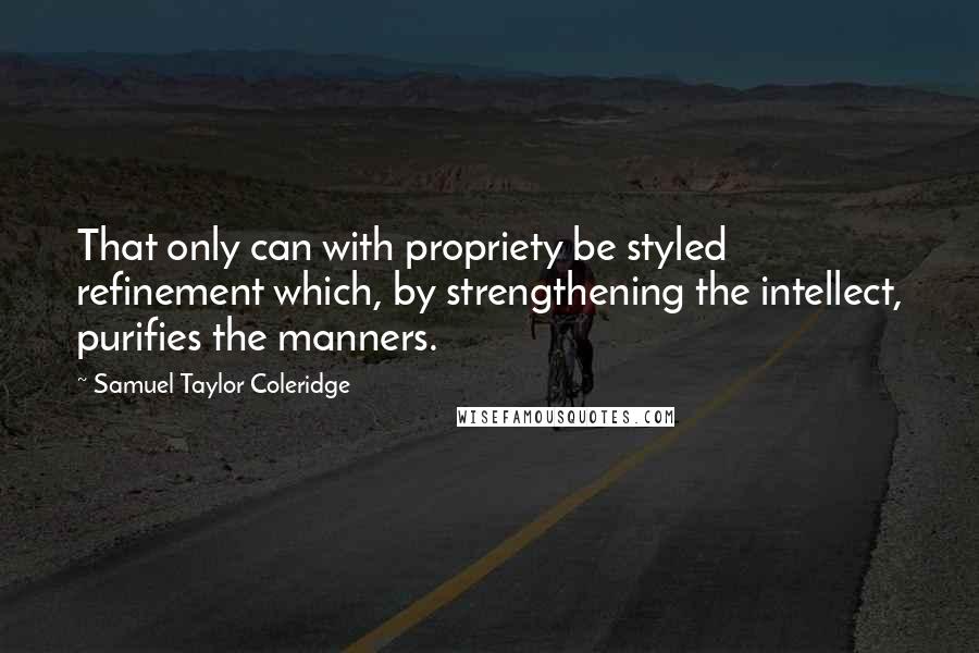 Samuel Taylor Coleridge Quotes: That only can with propriety be styled refinement which, by strengthening the intellect, purifies the manners.