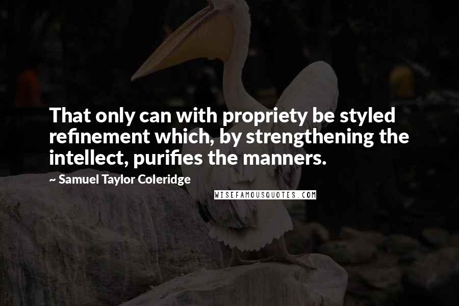 Samuel Taylor Coleridge Quotes: That only can with propriety be styled refinement which, by strengthening the intellect, purifies the manners.