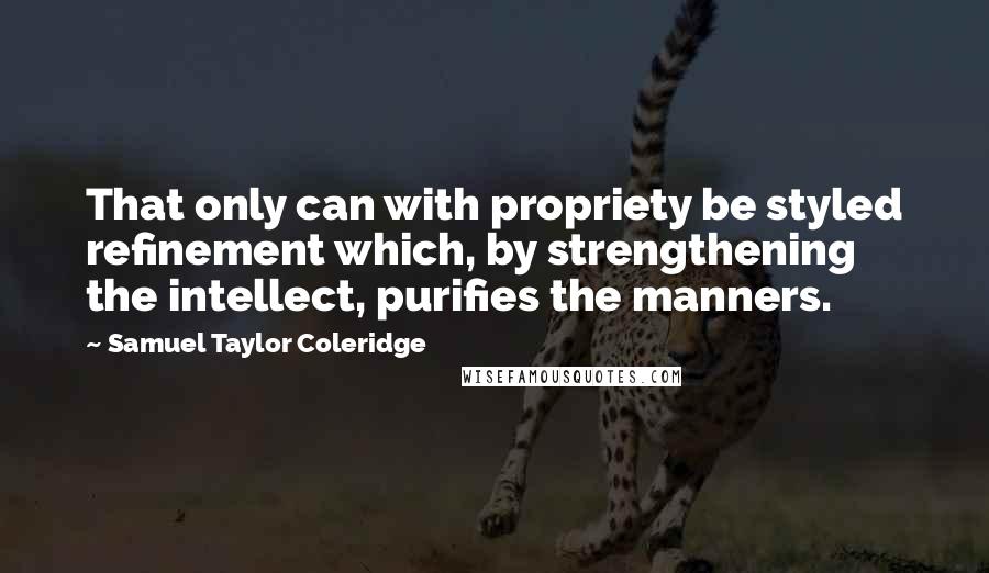 Samuel Taylor Coleridge Quotes: That only can with propriety be styled refinement which, by strengthening the intellect, purifies the manners.