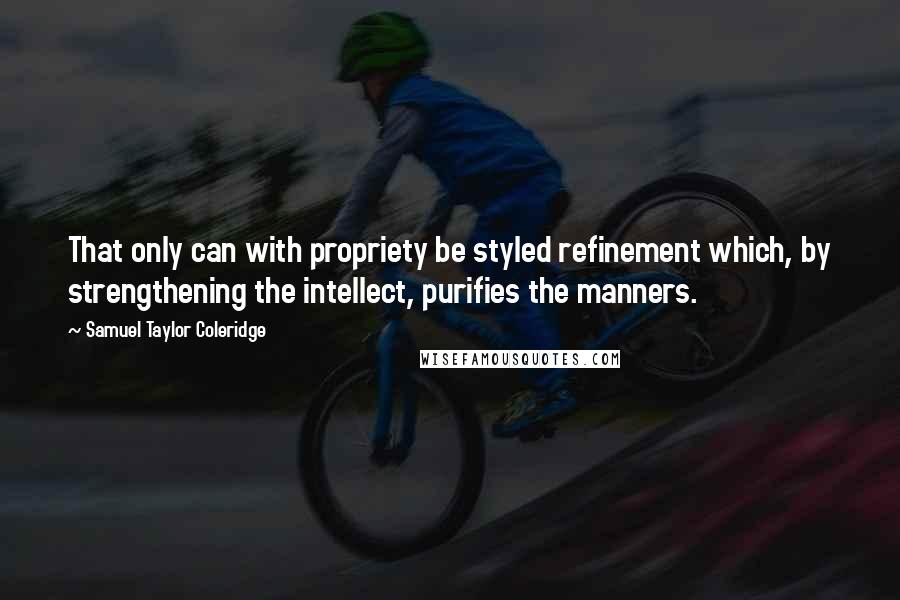 Samuel Taylor Coleridge Quotes: That only can with propriety be styled refinement which, by strengthening the intellect, purifies the manners.