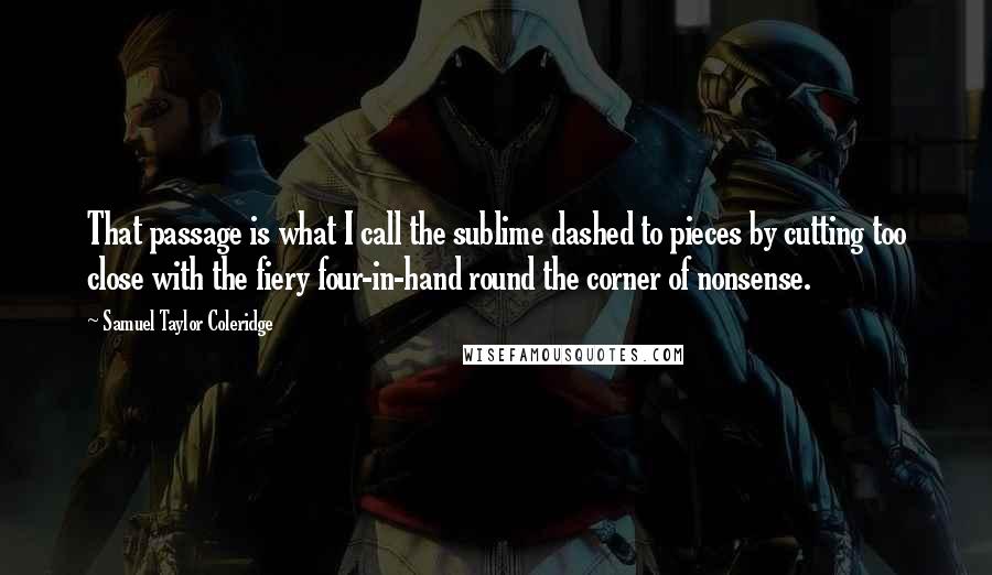 Samuel Taylor Coleridge Quotes: That passage is what I call the sublime dashed to pieces by cutting too close with the fiery four-in-hand round the corner of nonsense.