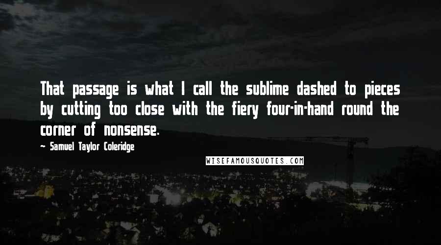 Samuel Taylor Coleridge Quotes: That passage is what I call the sublime dashed to pieces by cutting too close with the fiery four-in-hand round the corner of nonsense.