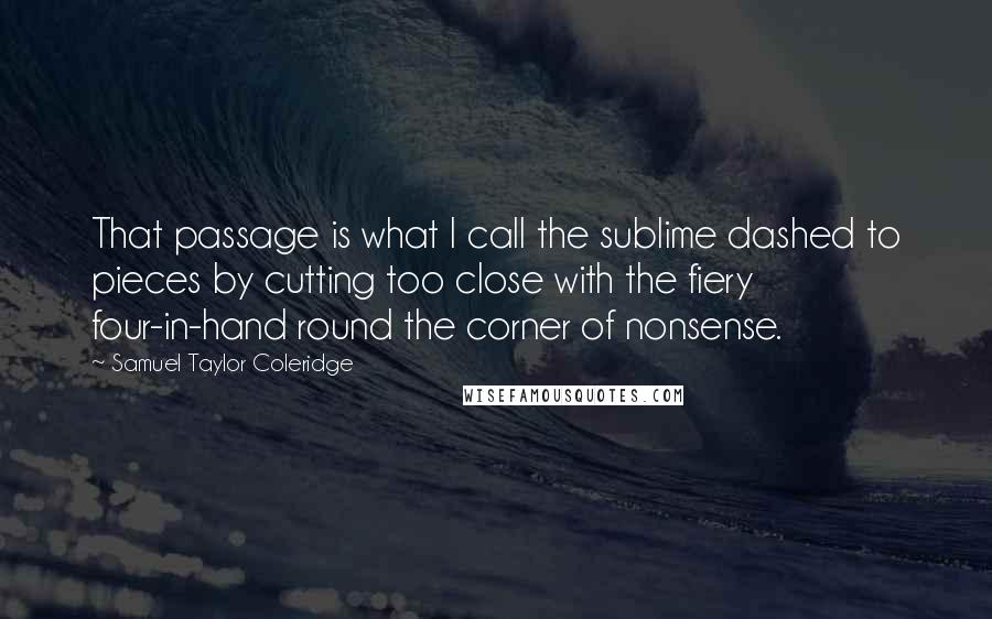 Samuel Taylor Coleridge Quotes: That passage is what I call the sublime dashed to pieces by cutting too close with the fiery four-in-hand round the corner of nonsense.