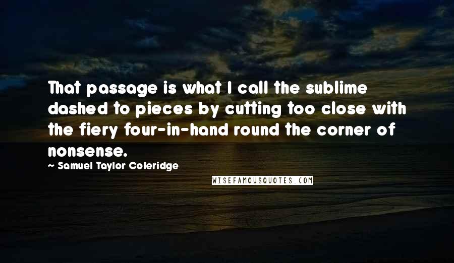 Samuel Taylor Coleridge Quotes: That passage is what I call the sublime dashed to pieces by cutting too close with the fiery four-in-hand round the corner of nonsense.