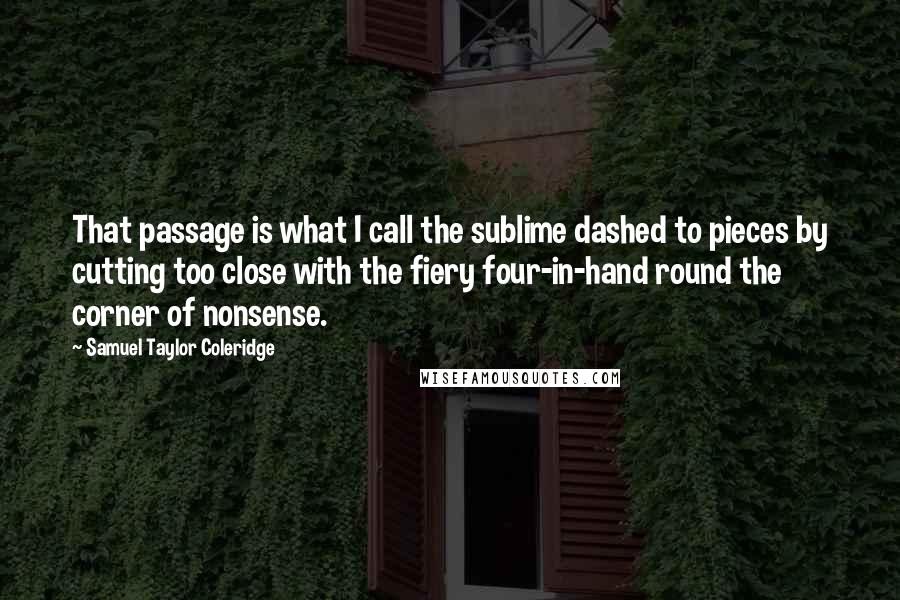 Samuel Taylor Coleridge Quotes: That passage is what I call the sublime dashed to pieces by cutting too close with the fiery four-in-hand round the corner of nonsense.