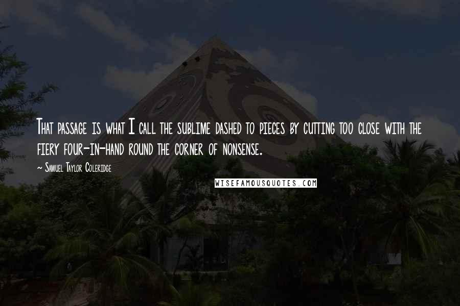 Samuel Taylor Coleridge Quotes: That passage is what I call the sublime dashed to pieces by cutting too close with the fiery four-in-hand round the corner of nonsense.