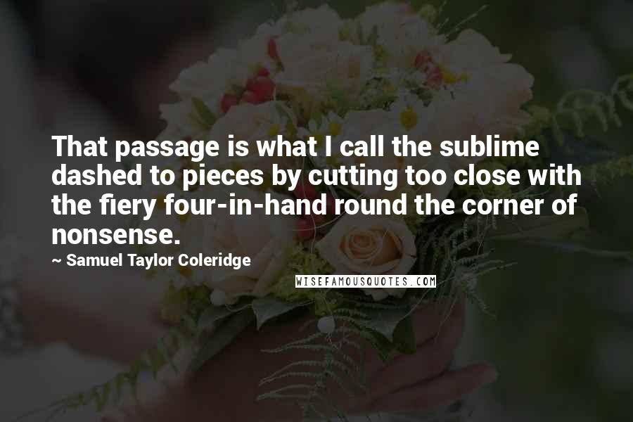 Samuel Taylor Coleridge Quotes: That passage is what I call the sublime dashed to pieces by cutting too close with the fiery four-in-hand round the corner of nonsense.