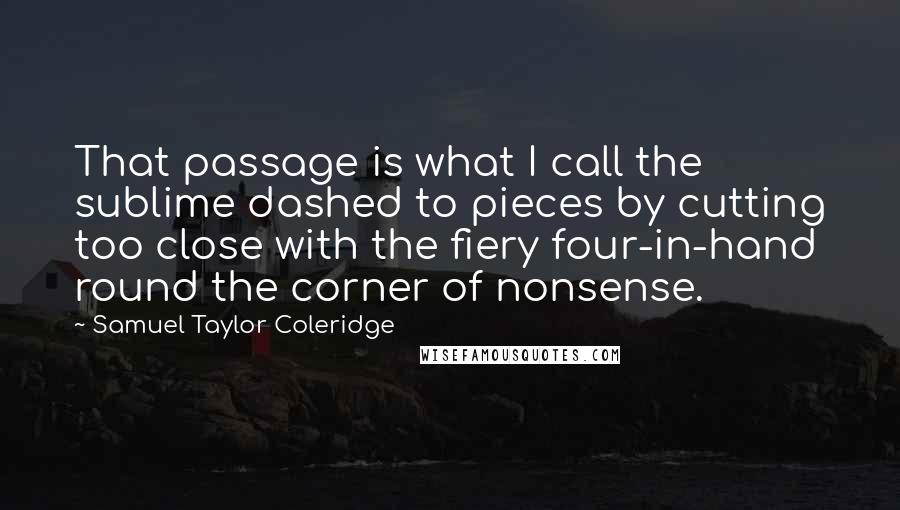 Samuel Taylor Coleridge Quotes: That passage is what I call the sublime dashed to pieces by cutting too close with the fiery four-in-hand round the corner of nonsense.