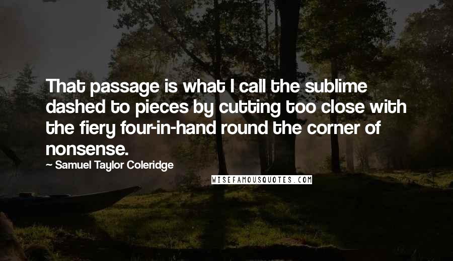 Samuel Taylor Coleridge Quotes: That passage is what I call the sublime dashed to pieces by cutting too close with the fiery four-in-hand round the corner of nonsense.