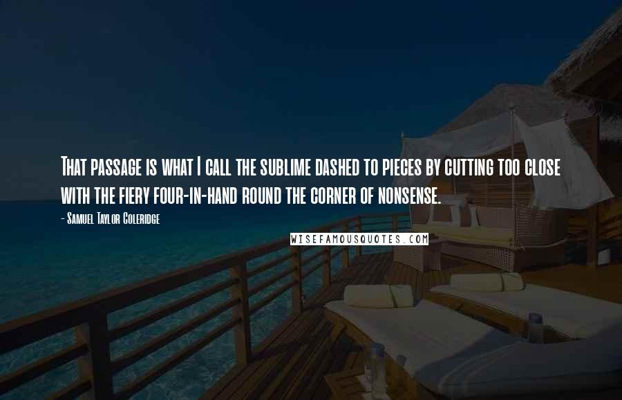 Samuel Taylor Coleridge Quotes: That passage is what I call the sublime dashed to pieces by cutting too close with the fiery four-in-hand round the corner of nonsense.