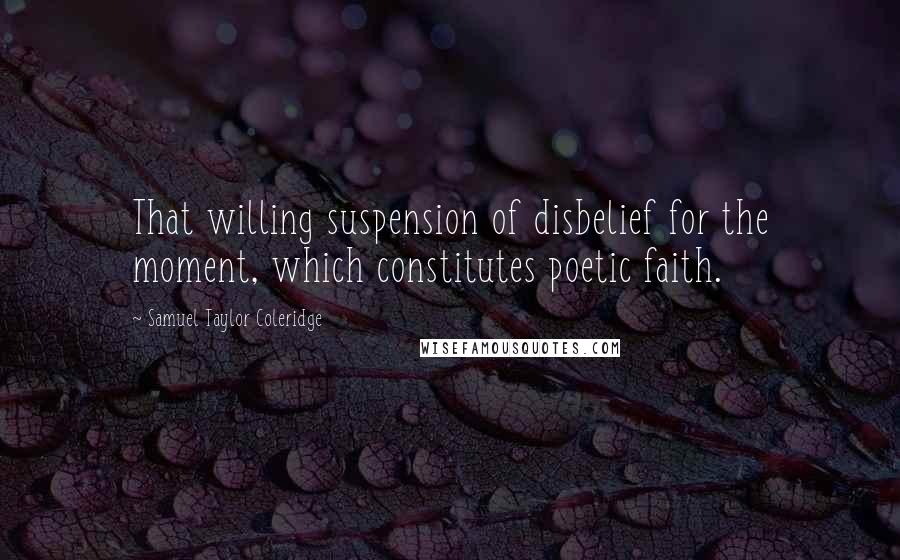 Samuel Taylor Coleridge Quotes: That willing suspension of disbelief for the moment, which constitutes poetic faith.