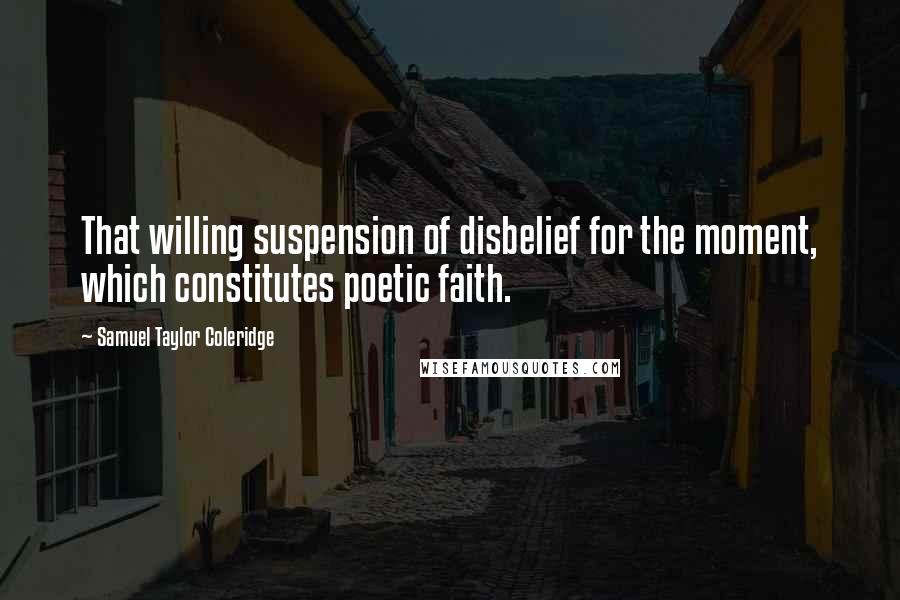 Samuel Taylor Coleridge Quotes: That willing suspension of disbelief for the moment, which constitutes poetic faith.