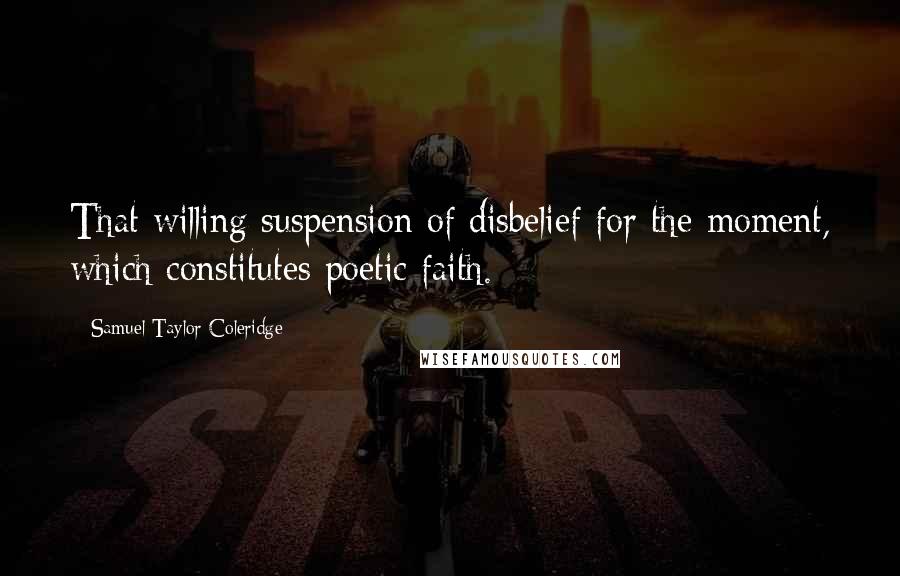 Samuel Taylor Coleridge Quotes: That willing suspension of disbelief for the moment, which constitutes poetic faith.