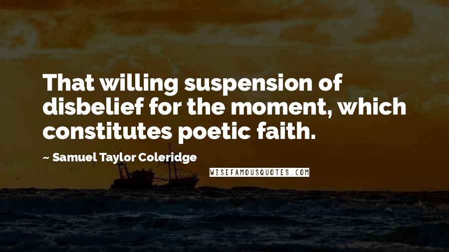 Samuel Taylor Coleridge Quotes: That willing suspension of disbelief for the moment, which constitutes poetic faith.