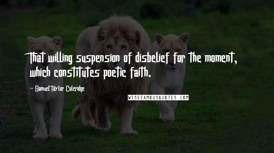 Samuel Taylor Coleridge Quotes: That willing suspension of disbelief for the moment, which constitutes poetic faith.