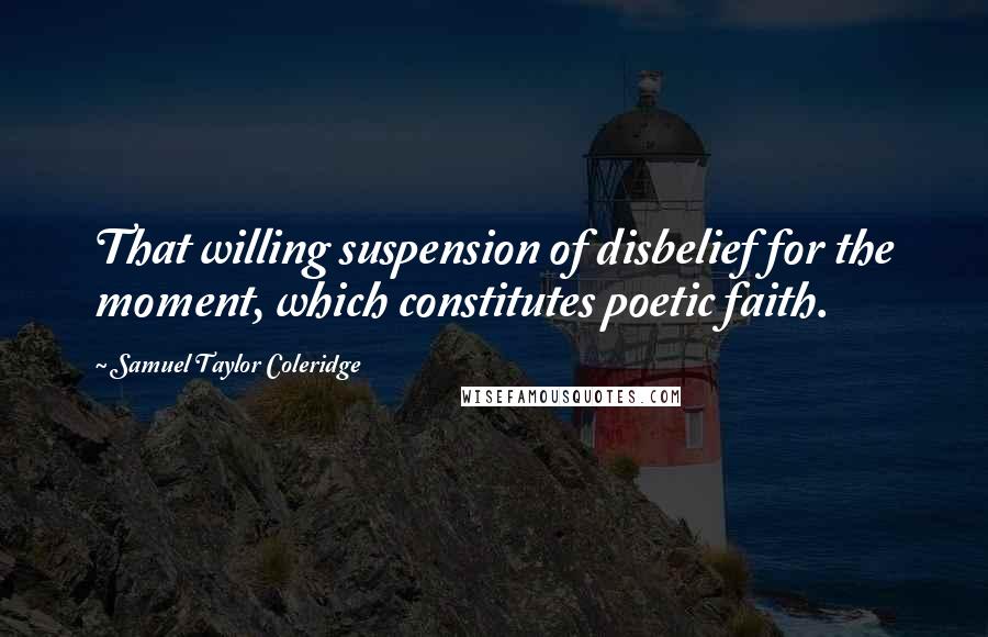 Samuel Taylor Coleridge Quotes: That willing suspension of disbelief for the moment, which constitutes poetic faith.