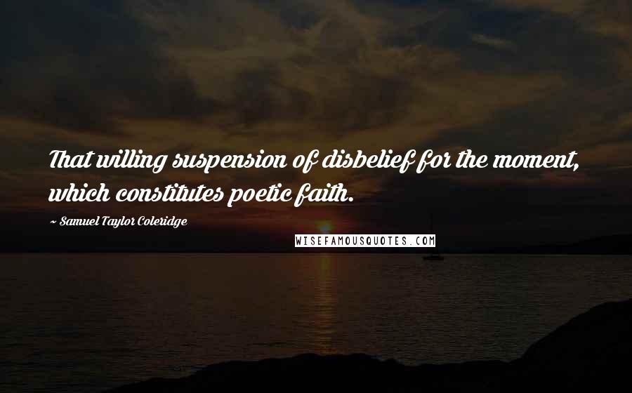 Samuel Taylor Coleridge Quotes: That willing suspension of disbelief for the moment, which constitutes poetic faith.
