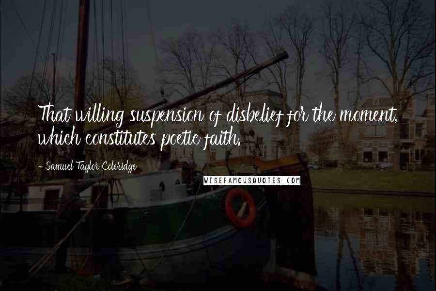 Samuel Taylor Coleridge Quotes: That willing suspension of disbelief for the moment, which constitutes poetic faith.