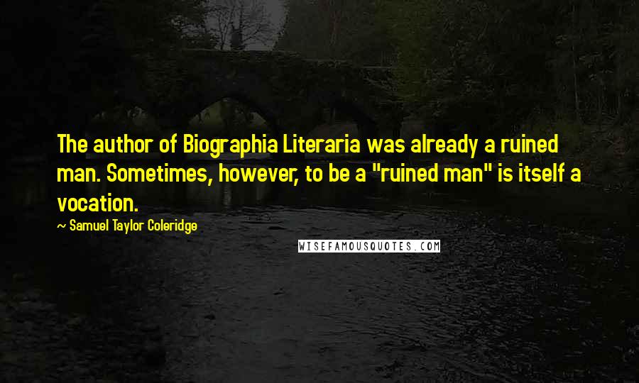 Samuel Taylor Coleridge Quotes: The author of Biographia Literaria was already a ruined man. Sometimes, however, to be a "ruined man" is itself a vocation.
