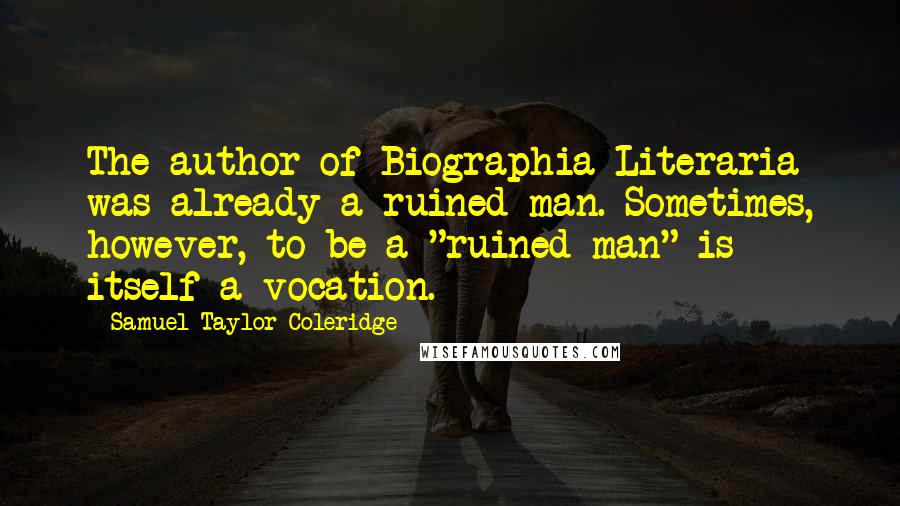 Samuel Taylor Coleridge Quotes: The author of Biographia Literaria was already a ruined man. Sometimes, however, to be a "ruined man" is itself a vocation.