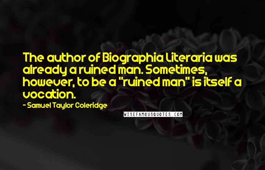 Samuel Taylor Coleridge Quotes: The author of Biographia Literaria was already a ruined man. Sometimes, however, to be a "ruined man" is itself a vocation.