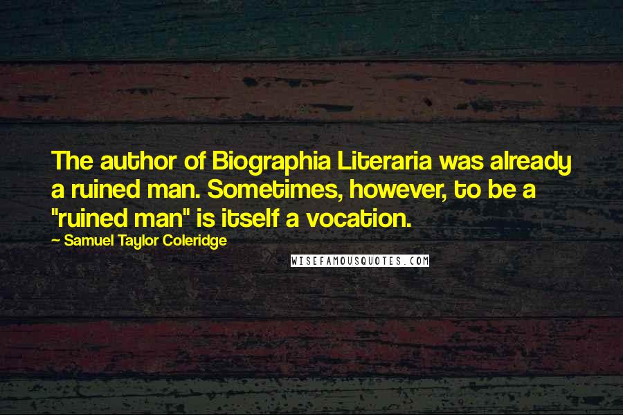 Samuel Taylor Coleridge Quotes: The author of Biographia Literaria was already a ruined man. Sometimes, however, to be a "ruined man" is itself a vocation.