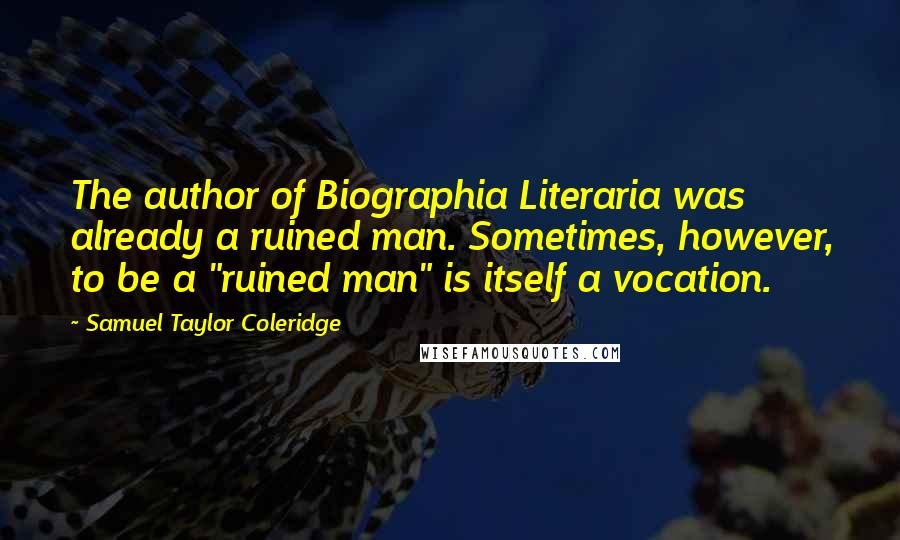 Samuel Taylor Coleridge Quotes: The author of Biographia Literaria was already a ruined man. Sometimes, however, to be a "ruined man" is itself a vocation.