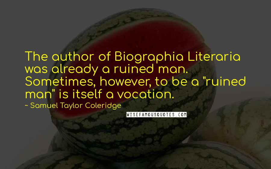 Samuel Taylor Coleridge Quotes: The author of Biographia Literaria was already a ruined man. Sometimes, however, to be a "ruined man" is itself a vocation.