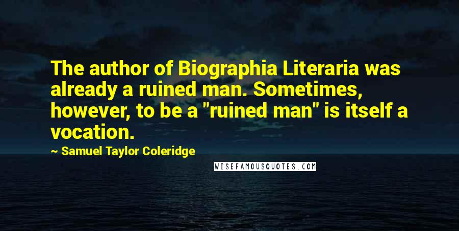 Samuel Taylor Coleridge Quotes: The author of Biographia Literaria was already a ruined man. Sometimes, however, to be a "ruined man" is itself a vocation.