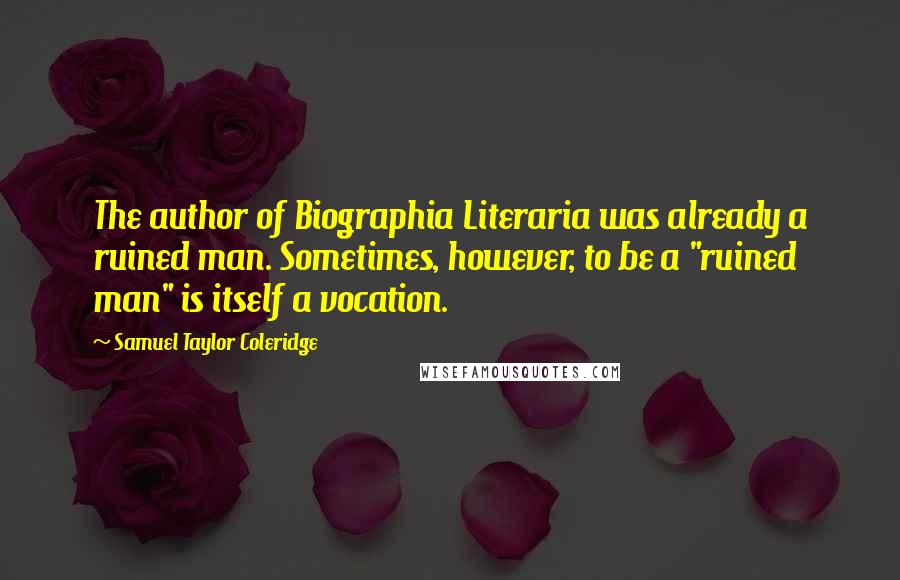 Samuel Taylor Coleridge Quotes: The author of Biographia Literaria was already a ruined man. Sometimes, however, to be a "ruined man" is itself a vocation.